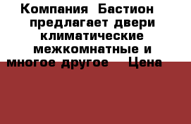 Компания «Бастион » предлагает двери климатические,межкомнатные и многое другое. › Цена ­ 10 000 - Пензенская обл., Пенза г. Строительство и ремонт » Двери, окна и перегородки   